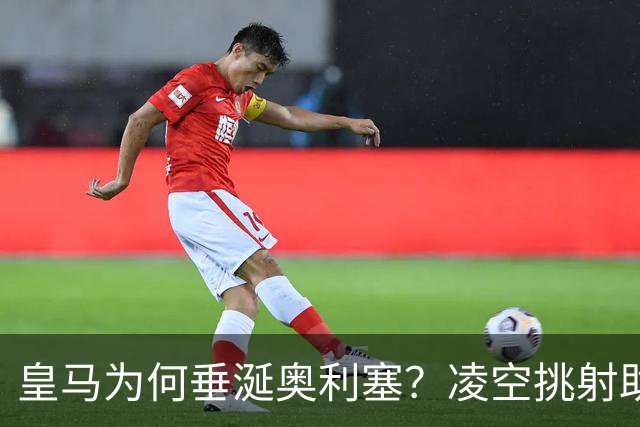 皇马为何垂涎奥利塞？凌空挑射助攻频现，身价1.7亿超值